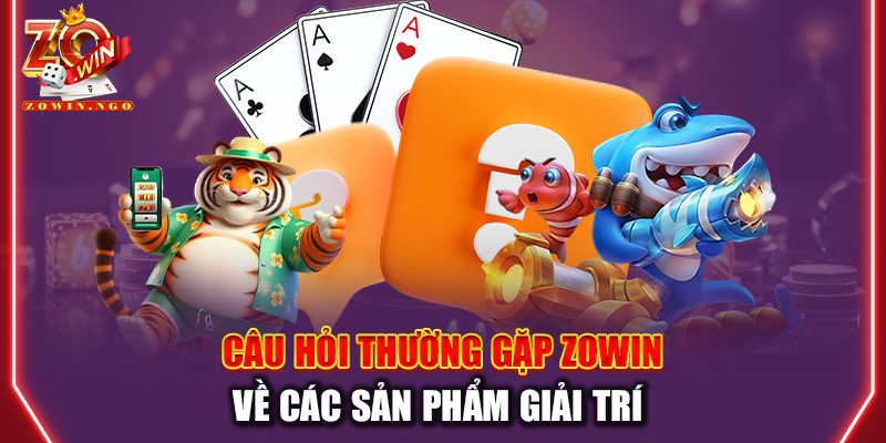 Câu hỏi thường gặp Zowin về các sản phẩm giải trí
