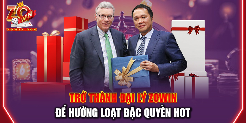 Trở thành đại lý Zowin để hưởng loạt đặc quyền HOT